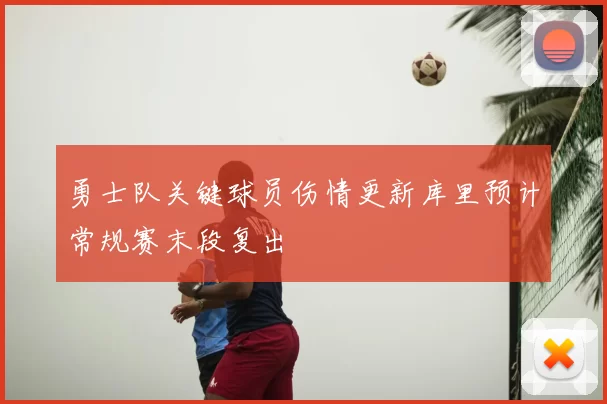 勇士队关键球员伤情更新库里预计常规赛末段复出