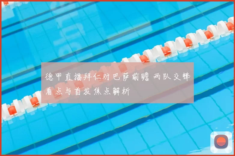 德甲直播拜仁对巴萨前瞻 两队交锋看点与首发焦点解析