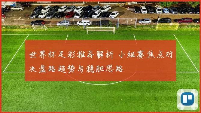 世界杯足彩推荐解析 小组赛焦点对决盘路趋势与稳胆思路