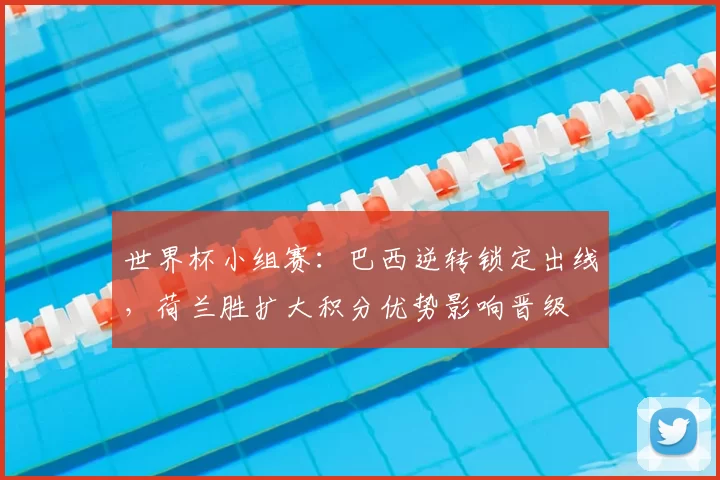 世界杯小组赛：巴西逆转锁定出线，荷兰胜扩大积分优势影响晋级