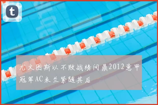 尤文图斯以不败战绩问鼎2012意甲冠军AC米兰紧随其后