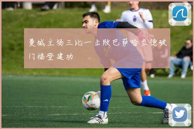 曼城主场三比一击败巴萨哈兰德破门福登建功