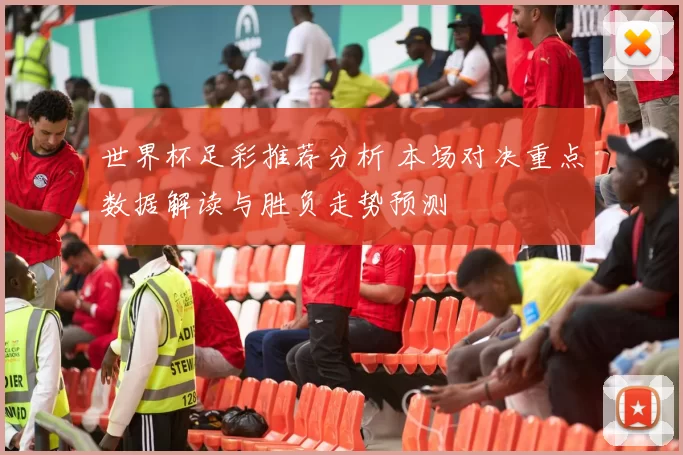 世界杯足彩推荐分析 本场对决重点数据解读与胜负走势预测