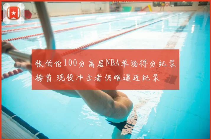 张伯伦100分高居NBA单场得分纪录榜首 现役冲击者仍难逼近纪录