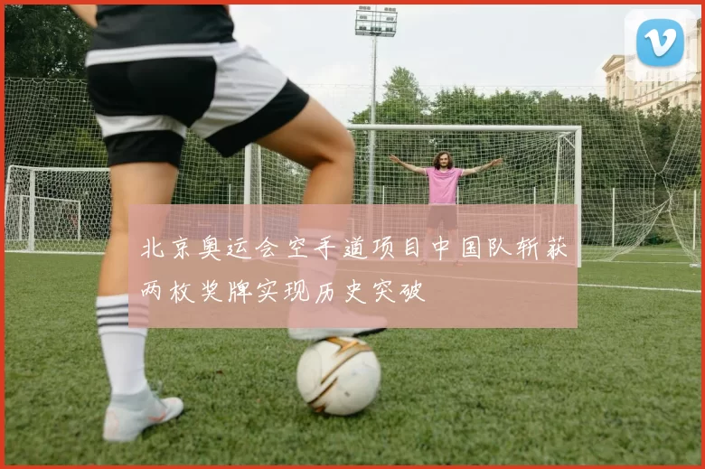 北京奥运会空手道项目中国队斩获两枚奖牌实现历史突破