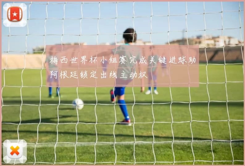 梅西世界杯小组赛完成关键进球助阿根廷锁定出线主动权