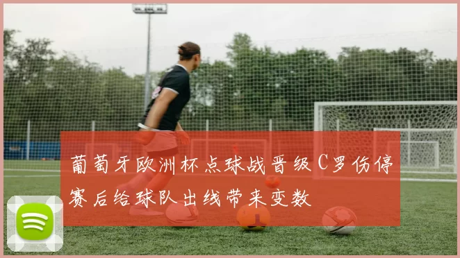 葡萄牙欧洲杯点球战晋级 C罗伤停赛后给球队出线带来变数