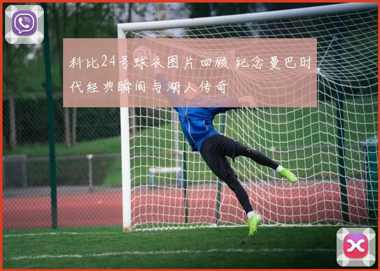 科比24号球衣图片回顾 纪念曼巴时代经典瞬间与湖人传奇