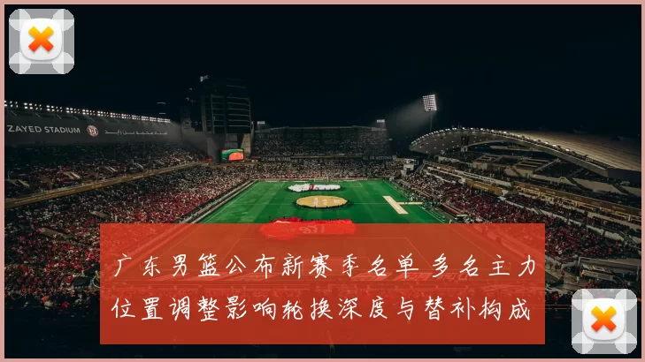 广东男篮公布新赛季名单 多名主力位置调整影响轮换深度与替补构成