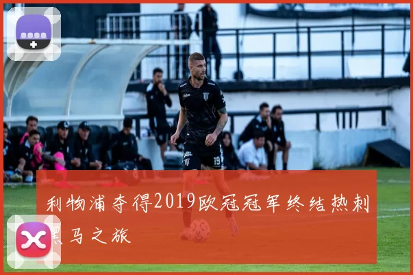 利物浦夺得2019欧冠冠军终结热刺黑马之旅