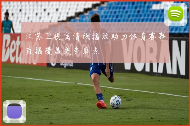 江苏卫视高清线播放助力体育赛事直播覆盖更多看点