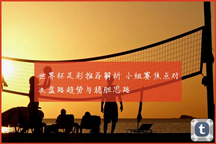 世界杯足彩推荐解析 小组赛焦点对决盘路趋势与稳胆思路