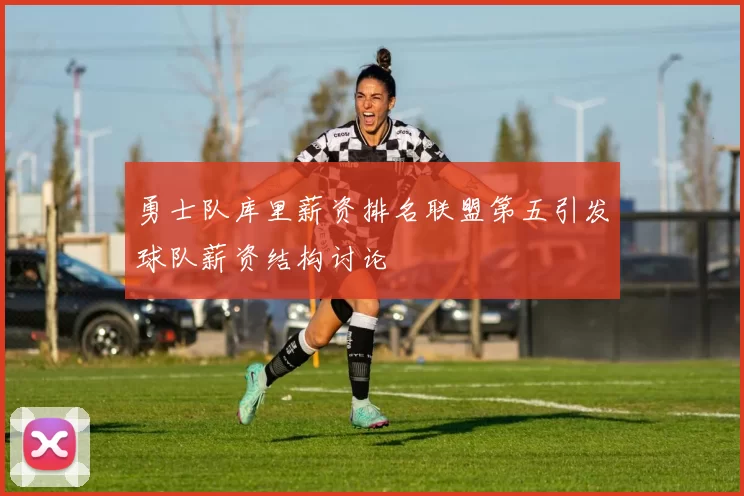 勇士队库里薪资排名联盟第五引发球队薪资结构讨论