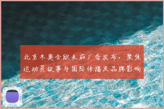 北京冬奥会欧米茄广告发布，聚焦运动员故事与国际传播及品牌影响