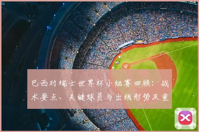 巴西对瑞士世界杯小组赛回顾：战术要点、关键球员与出线形势及重要时刻分析