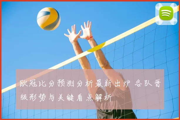欧冠比分预测分析最新出炉 各队晋级形势与关键看点解析