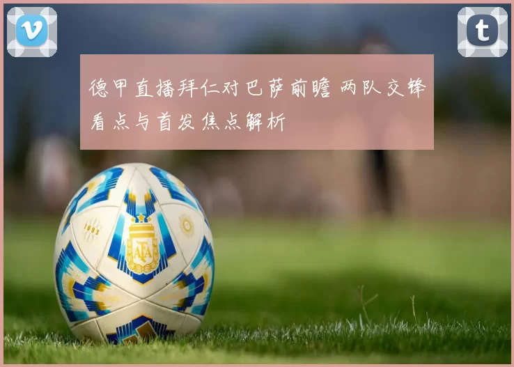 德甲直播拜仁对巴萨前瞻 两队交锋看点与首发焦点解析