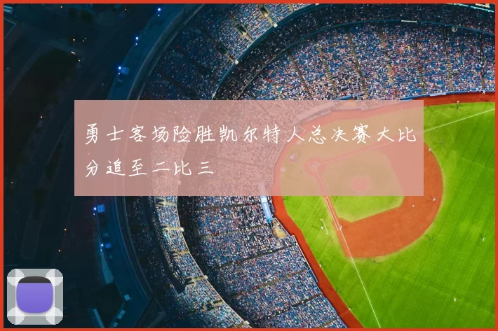 勇士客场险胜凯尔特人总决赛大比分追至二比三