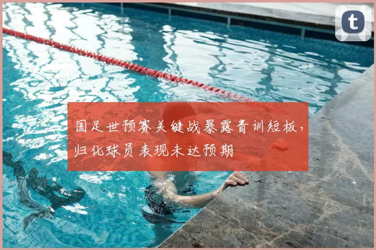 国足世预赛关键战暴露青训短板，归化球员表现未达预期