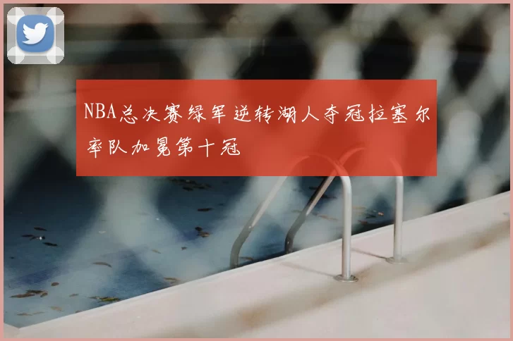 NBA总决赛绿军逆转湖人夺冠拉塞尔率队加冕第十冠