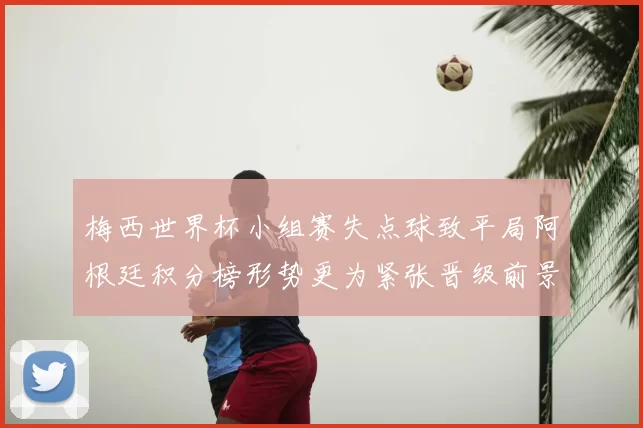 梅西世界杯小组赛失点球致平局阿根廷积分榜形势更为紧张晋级前景受限