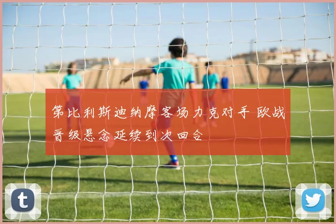 第比利斯迪纳摩客场力克对手 欧战晋级悬念延续到次回合