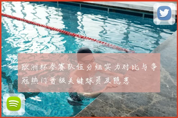 欧洲杯参赛队伍分组实力对比与争冠热门晋级关键球员及隐患