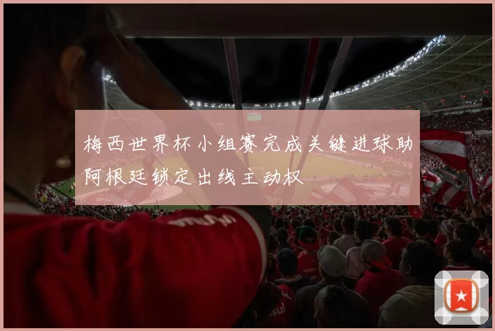 梅西世界杯小组赛完成关键进球助阿根廷锁定出线主动权
