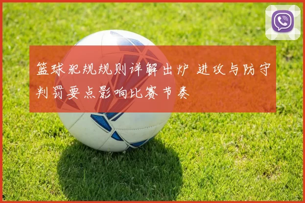 篮球犯规规则详解出炉 进攻与防守判罚要点影响比赛节奏