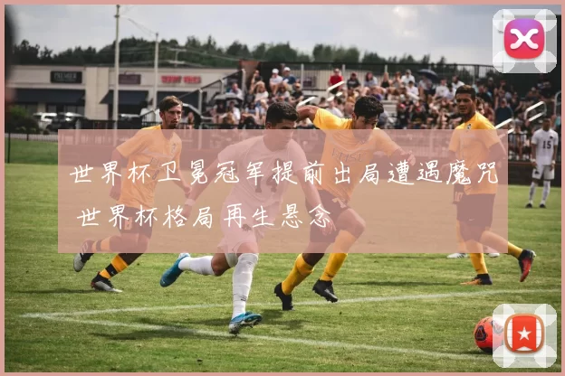 世界杯卫冕冠军提前出局遭遇魔咒 世界杯格局再生悬念