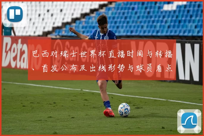 巴西对瑞士世界杯直播时间与转播、首发公布及出线形势与球员看点