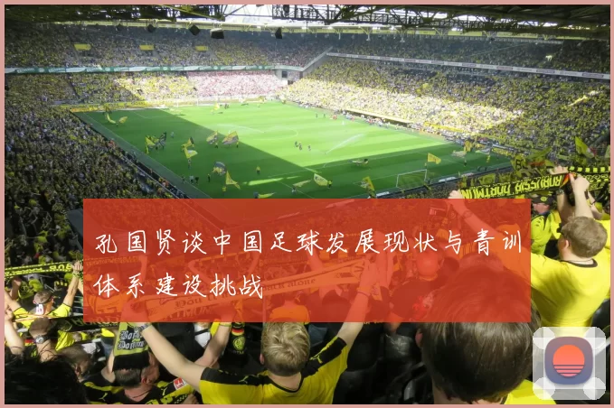 孔国贤谈中国足球发展现状与青训体系建设挑战