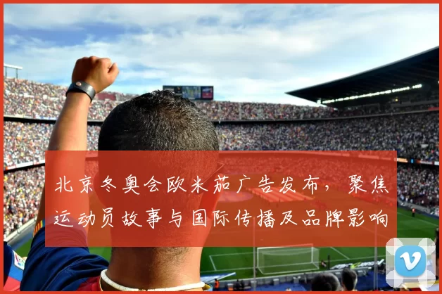 北京冬奥会欧米茄广告发布，聚焦运动员故事与国际传播及品牌影响