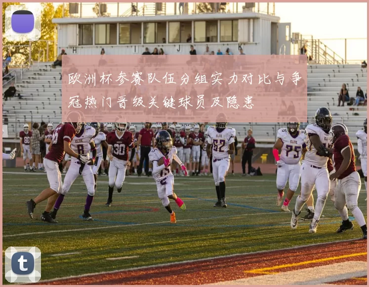 欧洲杯参赛队伍分组实力对比与争冠热门晋级关键球员及隐患