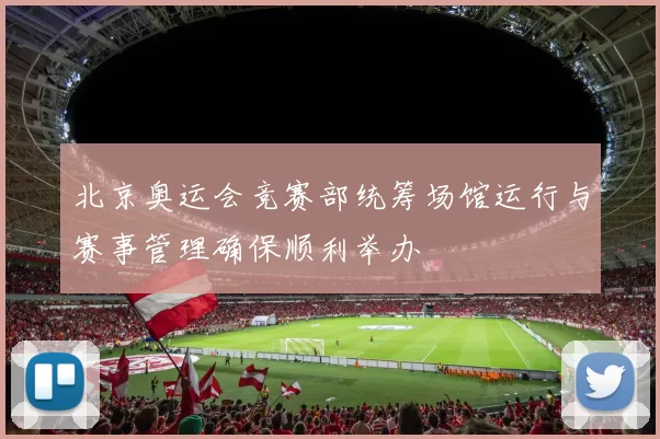 北京奥运会竞赛部统筹场馆运行与赛事管理确保顺利举办
