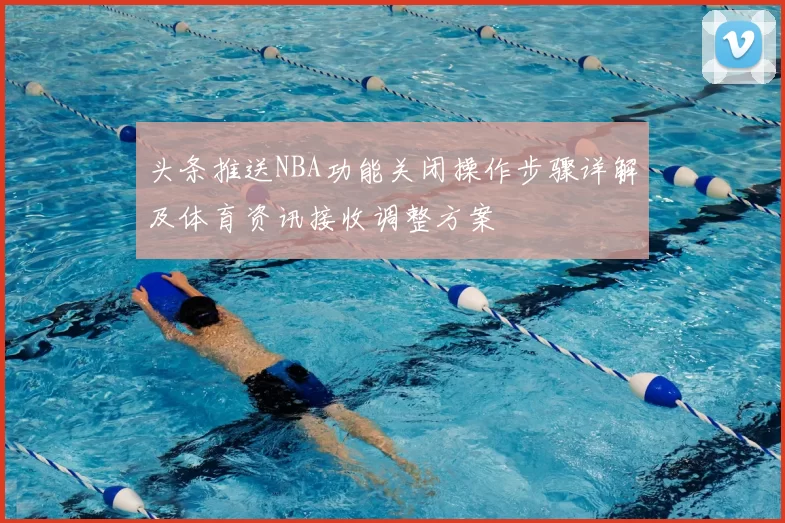 头条推送NBA功能关闭操作步骤详解及体育资讯接收调整方案