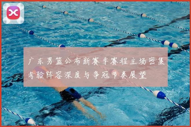 广东男篮公布新赛季赛程主场密集考验阵容深度与争冠节奏展望