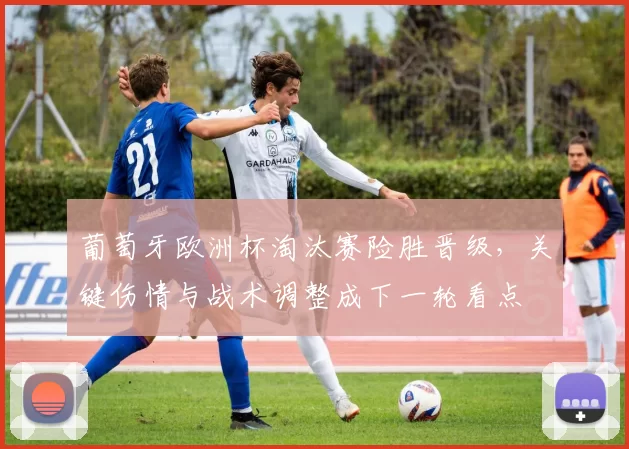 葡萄牙欧洲杯淘汰赛险胜晋级，关键伤情与战术调整成下一轮看点