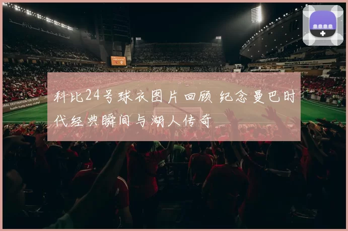 科比24号球衣图片回顾 纪念曼巴时代经典瞬间与湖人传奇