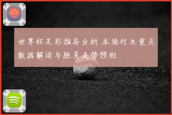 世界杯足彩推荐分析 本场对决重点数据解读与胜负走势预测