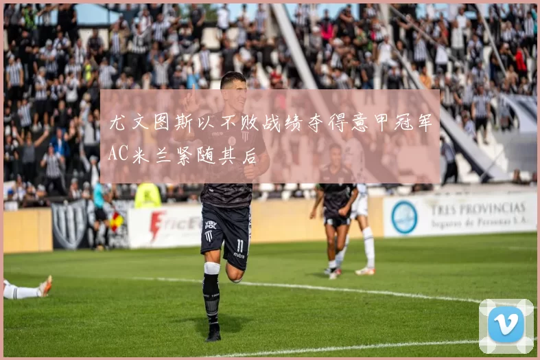 尤文图斯以不败战绩夺得意甲冠军AC米兰紧随其后