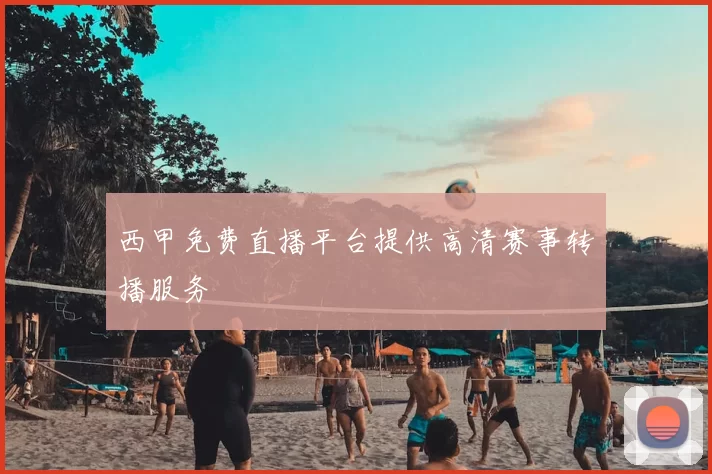 西甲免费直播平台提供高清赛事转播服务
