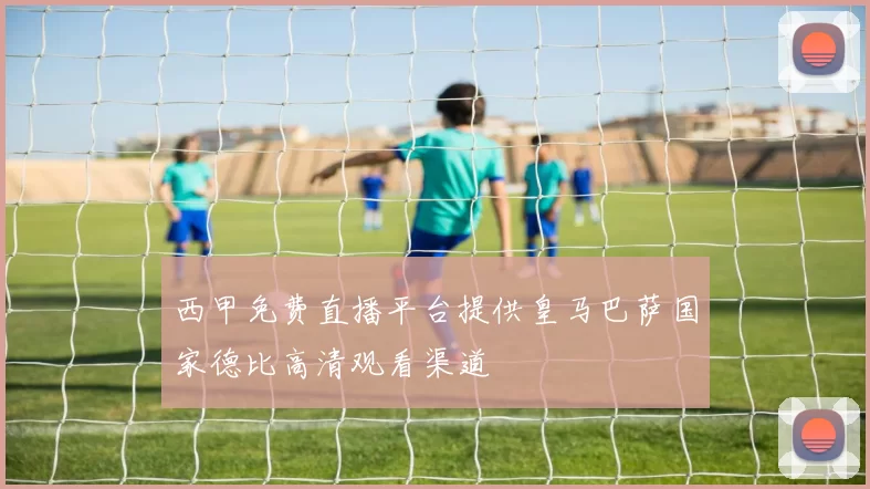 西甲免费直播平台提供皇马巴萨国家德比高清观看渠道