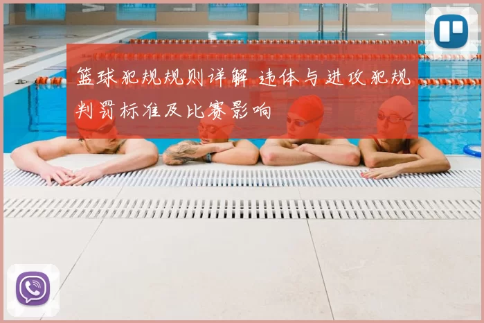 篮球犯规规则详解 违体与进攻犯规判罚标准及比赛影响